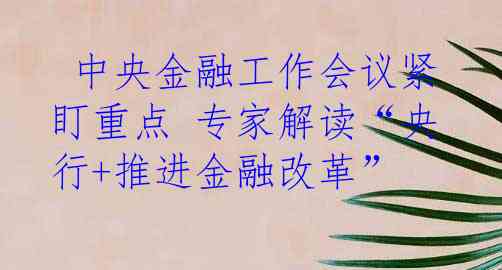  中央金融工作会议紧盯重点 专家解读“央行+推进金融改革”