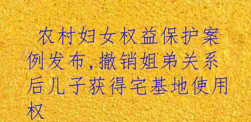  农村妇女权益保护案例发布,撤销姐弟关系后儿子获得宅基地使用权