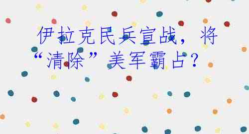  伊拉克民兵宣战，将“清除”美军霸占？