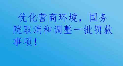  优化营商环境，国务院取消和调整一批罚款事项！