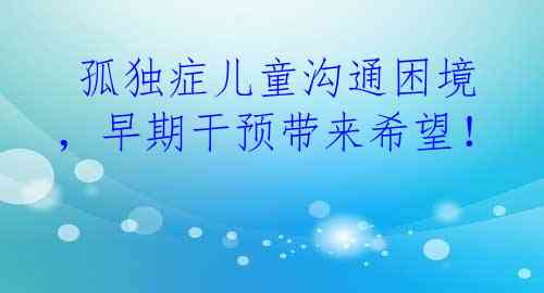  孤独症儿童沟通困境，早期干预带来希望！