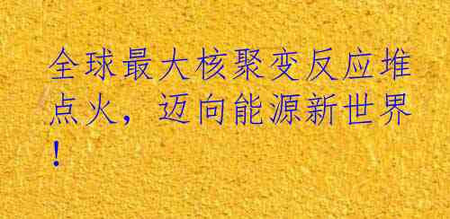 全球最大核聚变反应堆点火，迈向能源新世界！