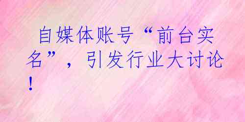  自媒体账号“前台实名”，引发行业大讨论！