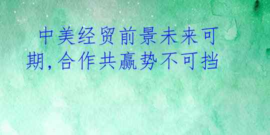  中美经贸前景未来可期,合作共赢势不可挡
