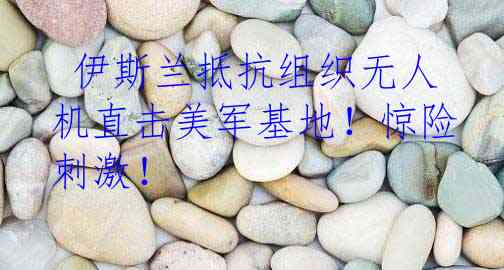  伊斯兰抵抗组织无人机直击美军基地！惊险刺激！