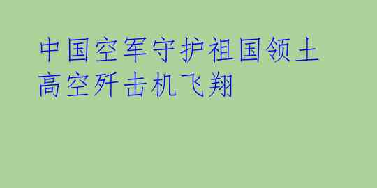 中国空军守护祖国领土 高空歼击机飞翔