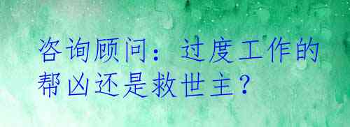 咨询顾问：过度工作的帮凶还是救世主？