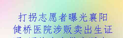  打拐志愿者曝光襄阳健桥医院涉贩卖出生证明 网络中介纵容贩卖买家只需9.6万元!