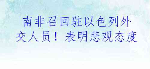  南非召回驻以色列外交人员！表明悲观态度