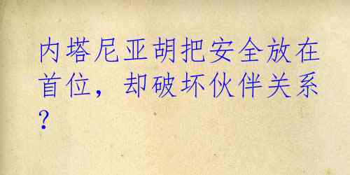 内塔尼亚胡把安全放在首位，却破坏伙伴关系？