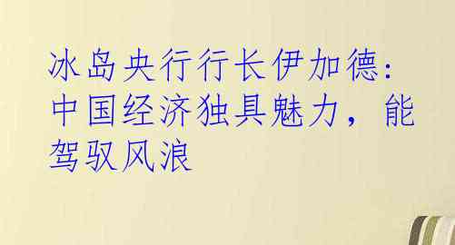  冰岛央行行长伊加德: 中国经济独具魅力，能驾驭风浪