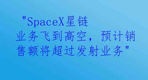  "SpaceX星链业务飞到高空，预计销售额将超过发射业务"