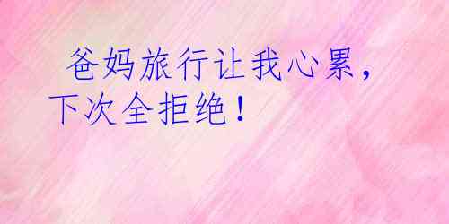  爸妈旅行让我心累，下次全拒绝！