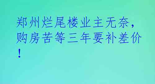 郑州烂尾楼业主无奈，购房苦等三年要补差价！