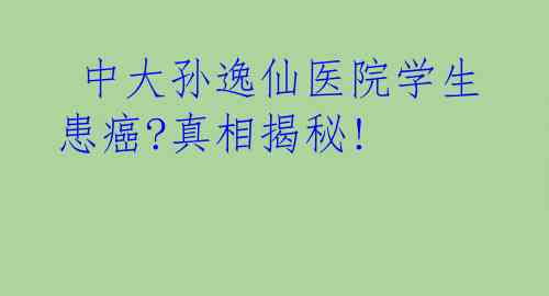  中大孙逸仙医院学生患癌?真相揭秘!