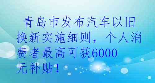  青岛市发布汽车以旧换新实施细则，个人消费者最高可获6000元补贴！