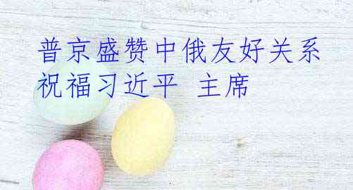  普京盛赞中俄友好关系 祝福习近平 主席