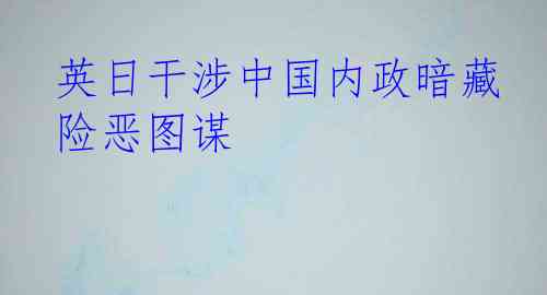 英日干涉中国内政暗藏险恶图谋