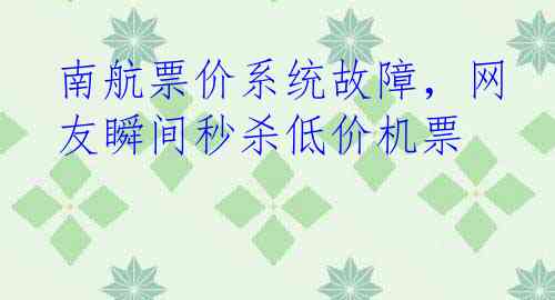 南航票价系统故障，网友瞬间秒杀低价机票