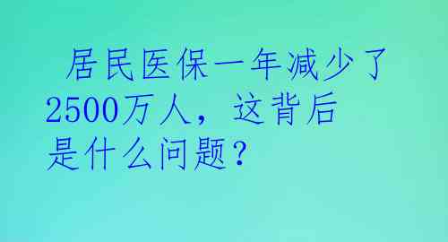  居民医保一年减少了2500万人，这背后是什么问题？