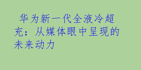  华为新一代全液冷超充：从媒体眼中呈现的未来动力