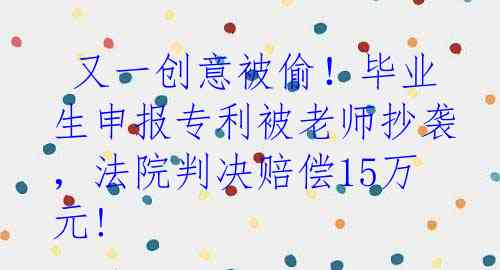  又一创意被偷！毕业生申报专利被老师抄袭，法院判决赔偿15万元!
