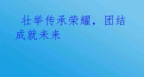  壮举传承荣耀，团结成就未来