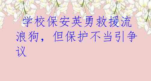  学校保安英勇救援流浪狗，但保护不当引争议