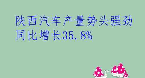  陕西汽车产量势头强劲 同比增长35.8%