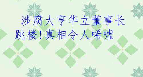  涉腐大亨华立董事长跳楼!真相令人唏嘘