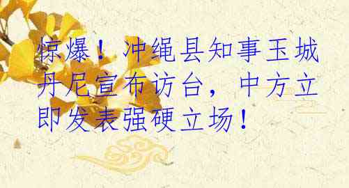惊爆！冲绳县知事玉城丹尼宣布访台，中方立即发表强硬立场！