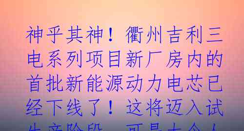 神乎其神！衢州吉利三电系列项目新厂房内的首批新能源动力电芯已经下线了！这将迈入试生产阶段，可是太令人振奋了！听说该项目是