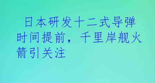  日本研发十二式导弹时间提前，千里岸舰火箭引关注