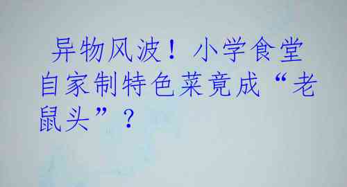  异物风波！小学食堂自家制特色菜竟成“老鼠头”？