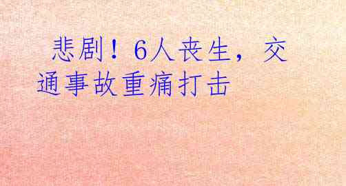 悲剧！6人丧生，交通事故重痛打击 