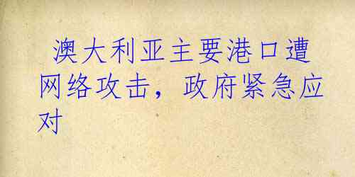  澳大利亚主要港口遭网络攻击，政府紧急应对