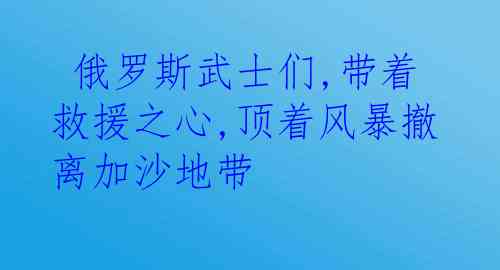  俄罗斯武士们,带着救援之心,顶着风暴撤离加沙地带