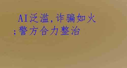 AI泛滥,诈骗如火;警方合力整治