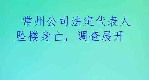  常州公司法定代表人坠楼身亡，调查展开