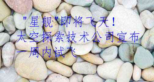  "星舰"即将飞天！太空探索技术公司宣布一周内试飞