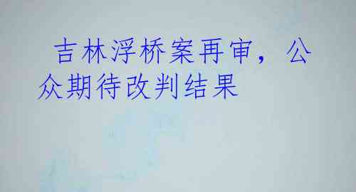  吉林浮桥案再审，公众期待改判结果