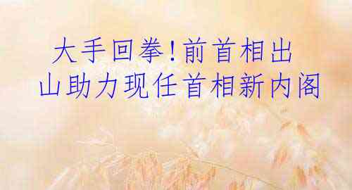  大手回拳!前首相出山助力现任首相新内阁