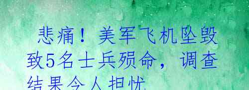  悲痛！美军飞机坠毁致5名士兵殒命，调查结果令人担忧