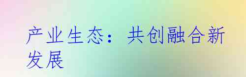 产业生态：共创融合新发展