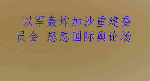 以军轰炸加沙重建委员会 怒怼国际舆论场