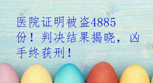 医院证明被盗4885份！判决结果揭晓，凶手终获刑！