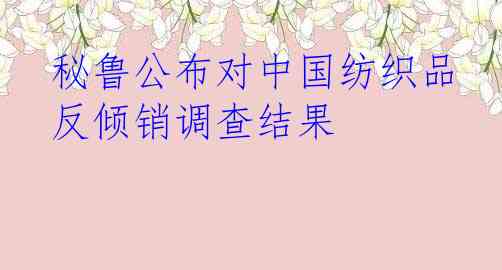 秘鲁公布对中国纺织品反倾销调查结果