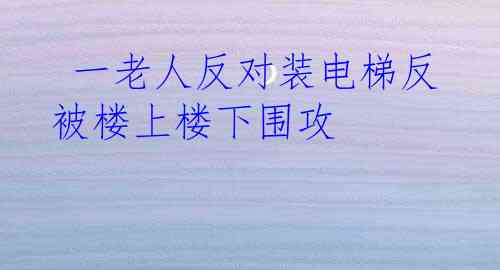  一老人反对装电梯反被楼上楼下围攻