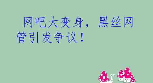  网吧大变身，黑丝网管引发争议！