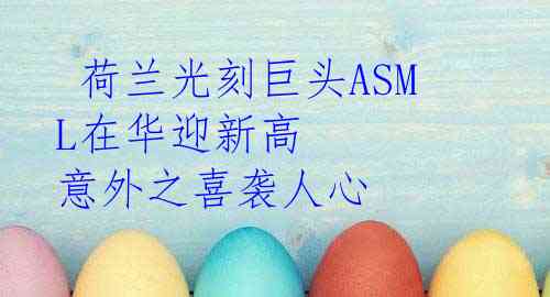  荷兰光刻巨头ASML在华迎新高 意外之喜袭人心